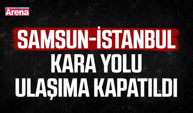 Samsun-İstanbul kara yolu ulaşıma kapatıldı