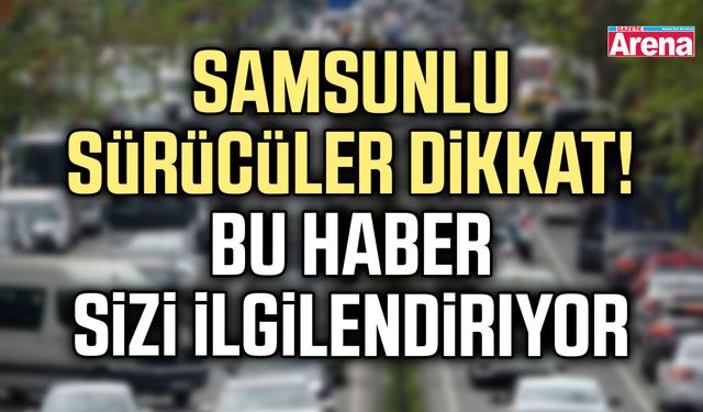 Samsunlu sürücüler dikkat! Bu haber sizi ilgilendiriyor