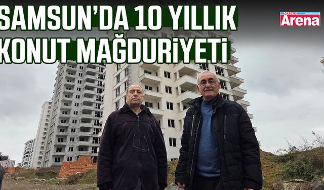 Samsun’da 10 yıllık konut mağduriyeti