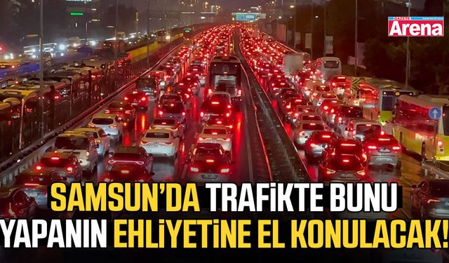 Samsun'da trafikte bunu yapanın ehliyetine el konulacak!