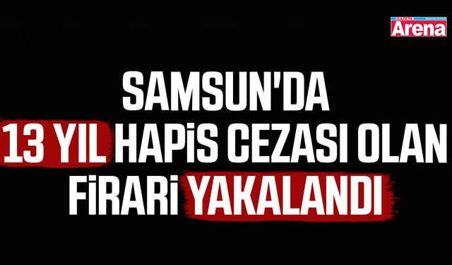 Samsun'da 13 yıl hapis cezası olan firari yakalandı