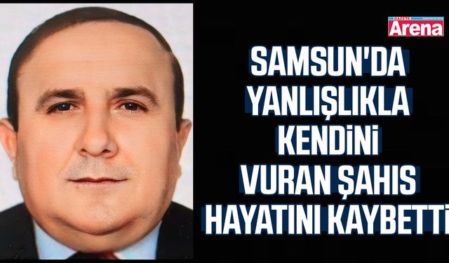 Samsun'da yanlışlıkla kendini vuran şahıs hayatını kaybetti