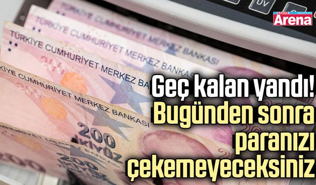 Geç kalan yandı! Bugünden sonra paranızı çekemeyeceksiniz