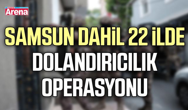 Samsun dahil 22 ilde dolandırıcılık operasyonu