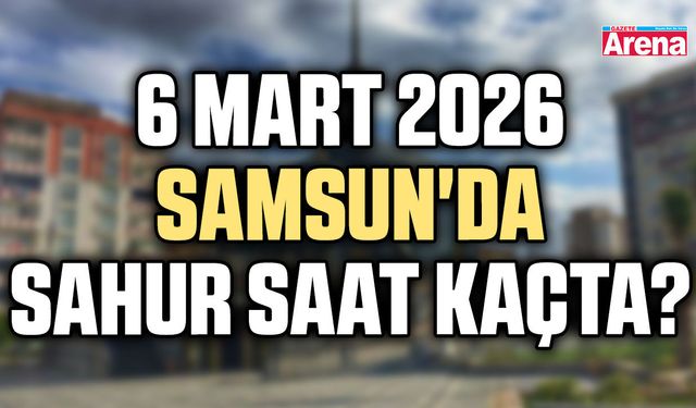 6 Mart 2026 Samsun'da sahur saat kaçta?