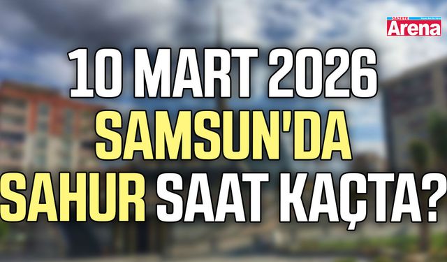 10 Mart 2026 Samsun'da sahur saat kaçta?