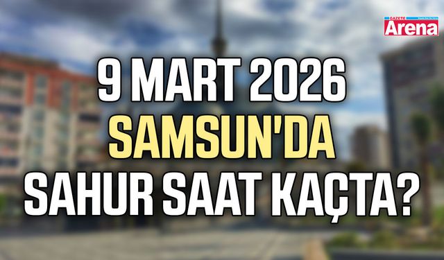 9 Mart 2026 Samsun'da sahur saat kaçta?
