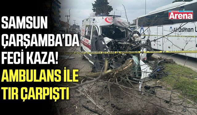 Samsun'da feci kaza! Ambulans ile tır çarpıştı