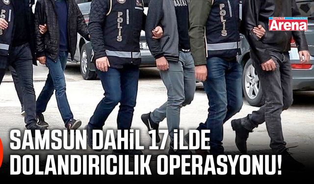 Samsun dahil 17 ilde dolandırıcılık operasyonu!