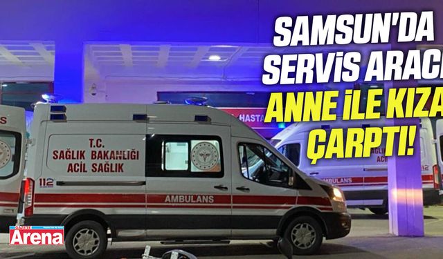 Samsun'da servis aracı anne ile kıza çarptı!