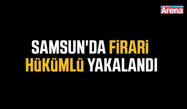 Samsun'da firari hükümlü yakalandı