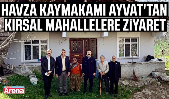 Havza Kaymakamı Ayvat'tan kırsal mahallelere ziyaret