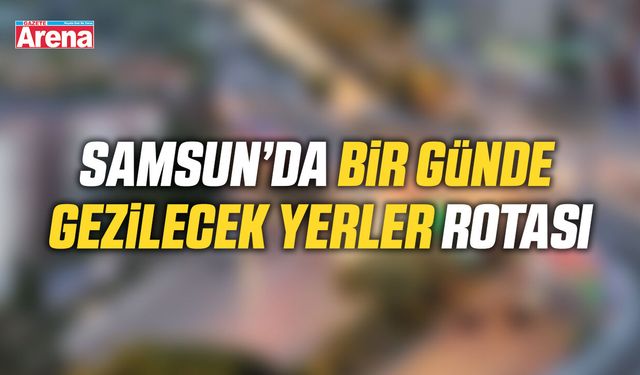 Samsun’da bir günde gezilecek yerler rotası