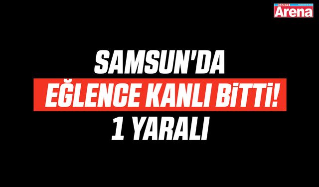 Samsun'da eğlence kanlı bitti!