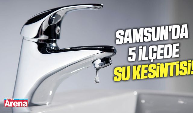 Samsun'da 5 ilçede su kesintisi!