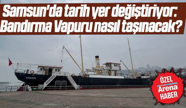 Samsun'da tarih yer değiştiriyor: Bandırma Vapuru nasıl taşınacak?