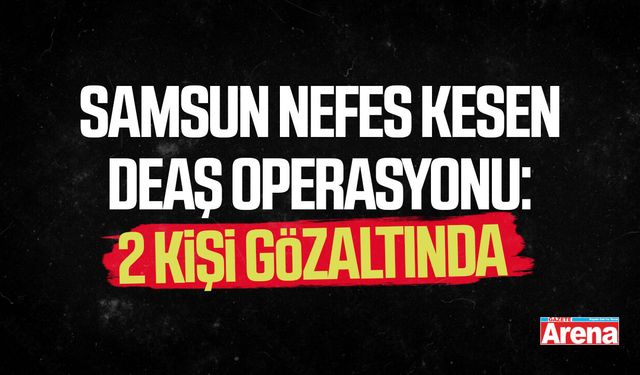 Samsun nefes kesen DEAŞ operasyonu: 2 kişi gözaltında
