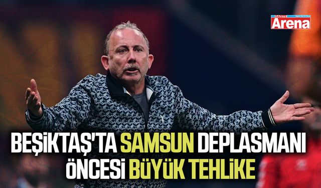 Beşiktaş'ta Samsun deplasmanı öncesi büyük tehlike