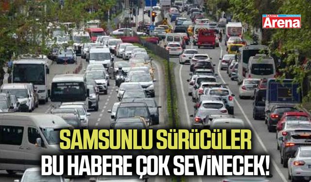 Samsunlu sürücüler bu habere çok sevinecek!