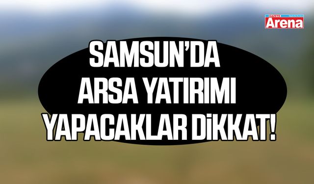 Samsun’da arsa yatırımı yapacaklar dikkat