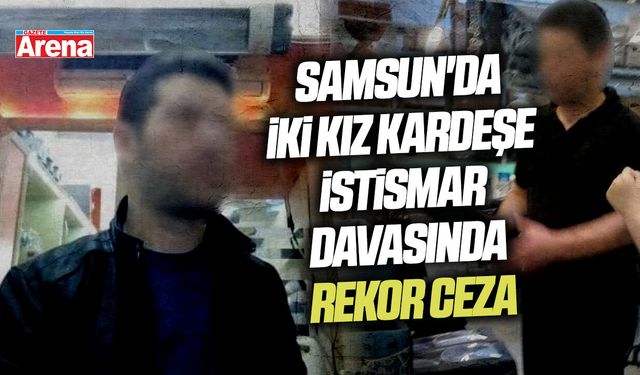 Samsun'da kız kardeşlere istismar davasında rekor ceza