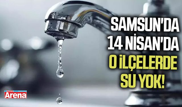 Samsun'da 14 Nisan'da o ilçelerde su yok!