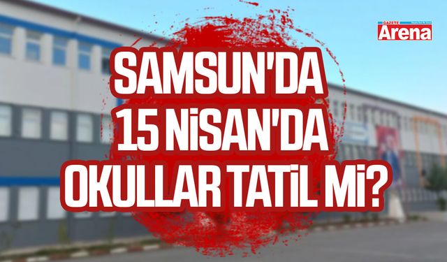 Samsun'da 15 Nisan'da okullar tatil mi?