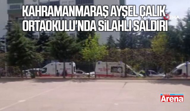 Kahramanmaraş Ayşe Çalık Ortaokulu'nda silahlı saldırı