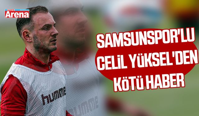 Samsunspor'lu Celil Yüksel'den kötü haber