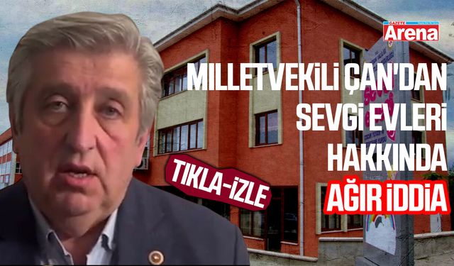 Samsun Milletvekili Çan'dan sevgi evleri hakkında ağır iddia
