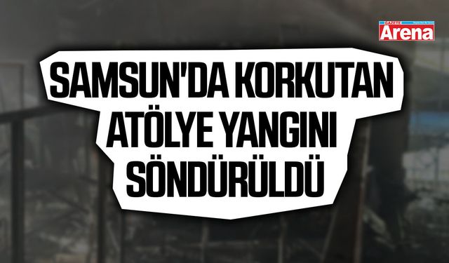 Samsun'da korkutan atölye yangını söndürüldü
