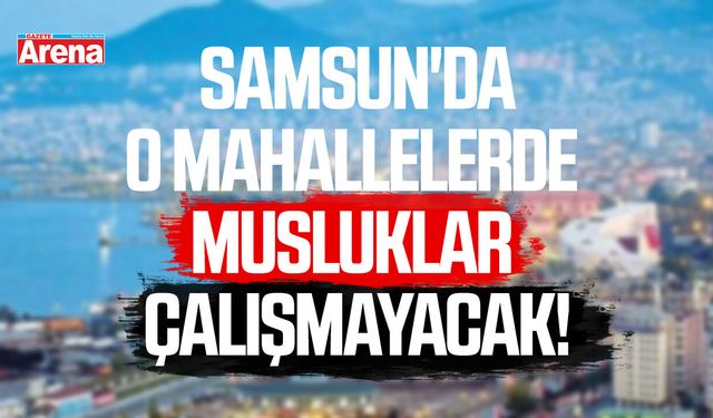Samsun'da o mahallelerde musluklar çalışmayacak!
