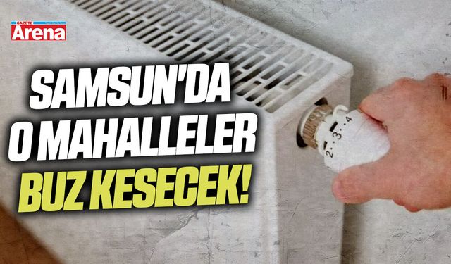 Samsun'da o evler buz kesecek: İlçe ilçe açıklandı