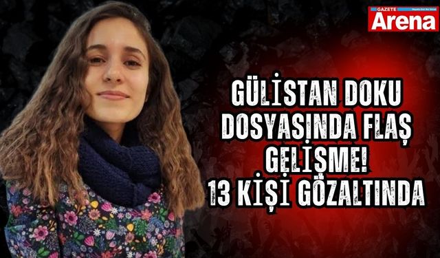 Gülistan Doku dosyasında flaş gelişme! 13 kişi gözaltında