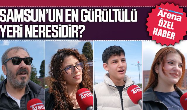 Gazete Arena sordu: Samsun'un en gürültülü yerleri belli oldu
