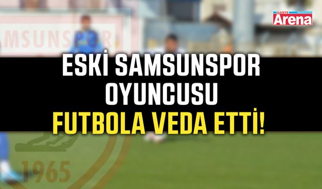 Eski Samsunspor oyuncusu futbola veda etti!