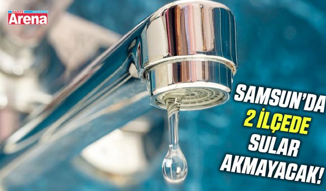 Samsun'da 2 ilçede sular akmayacak!