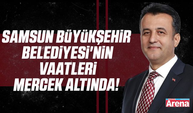 Samsun Büyükşehir Belediyesi'nin vaatleri mercek altında!