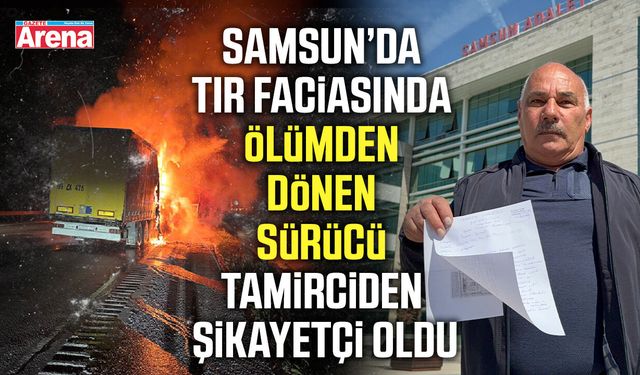 Tır faciasında ölümden dönen sürücü tamirciden şikayetçi oldu