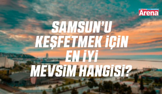 Samsun’u keşfetmek için en iyi mevsim hangisi?