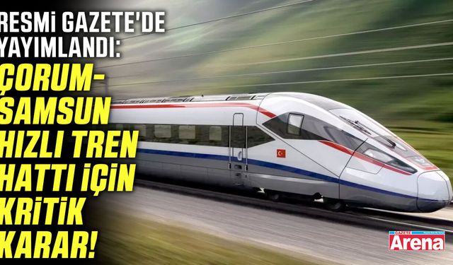 Çorum-Samsun hızlı tren hattı için kritik karar!