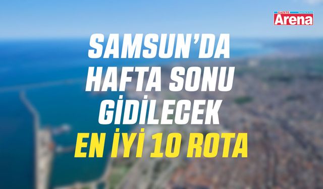 Samsun’da hafta sonu gidilecek en iyi 10 rota