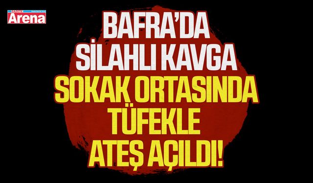 Bafra’da silahlı kavga: Sokak ortasında tüfekle ateş açıldı!