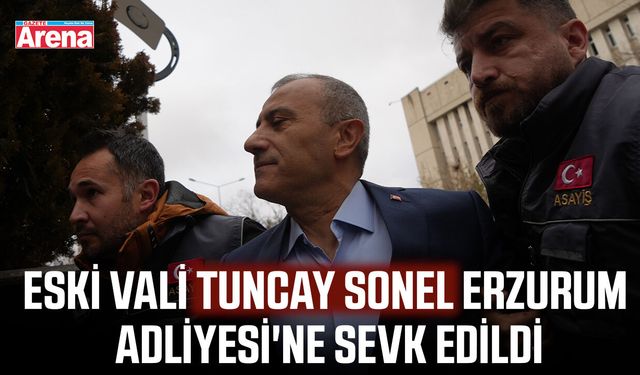 Tuncay Sonel Erzurum Adliyesi'ne sevk edildi