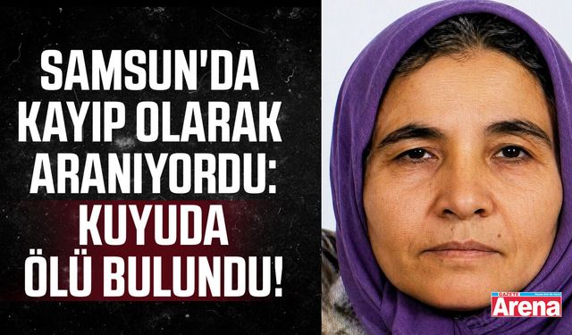Samsun'da kayıp kadın su kuyusunda ölü bulundu!