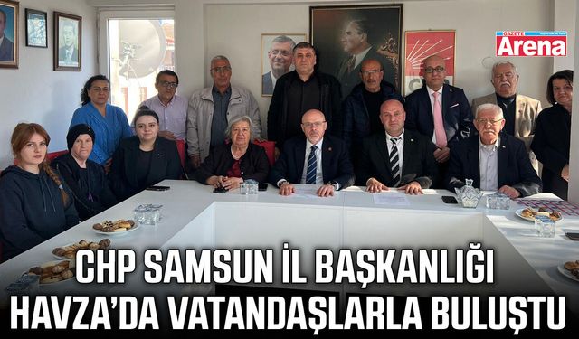 CHP Samsun İl Başkanlığı Havza’da vatandaşlarla buluştu