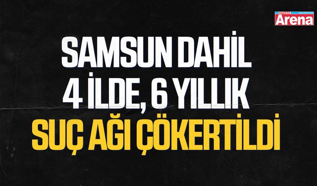 Samsun dahil 4 ilde, 6 yıllık suç ağı çökertildi