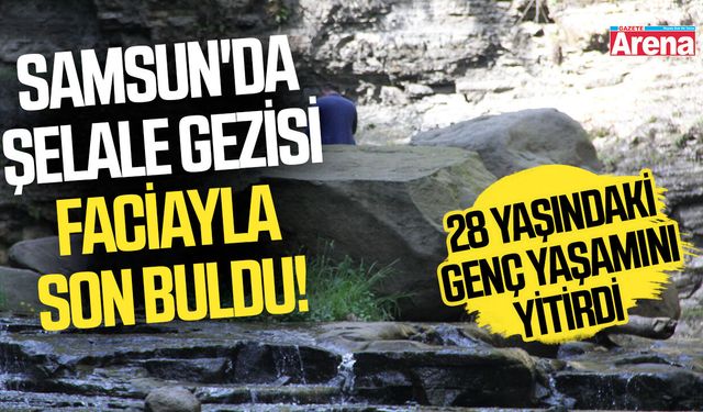 Samsun'da şelale gezisi faciayla son buldu!