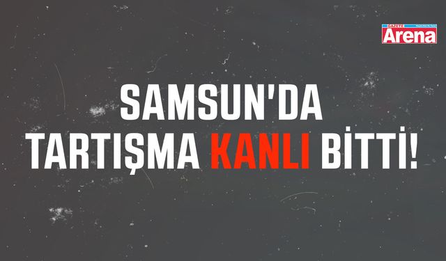 Samsun'da tartışma kanlı bitti!