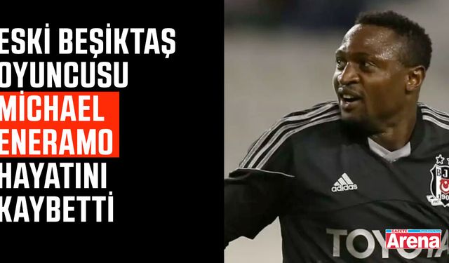 Eski Beşiktaş oyuncusu Michael Eneramo hayatını kaybetti